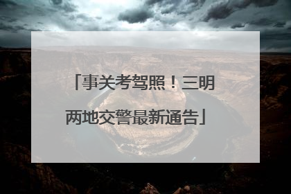 事关考驾照！三明两地交警最新通告