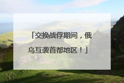 交换战俘期间，俄乌互袭首都地区！