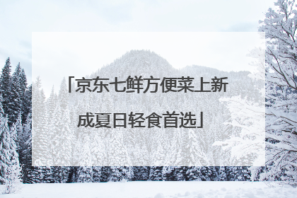 京东七鲜方便菜上新 成夏日轻食首选