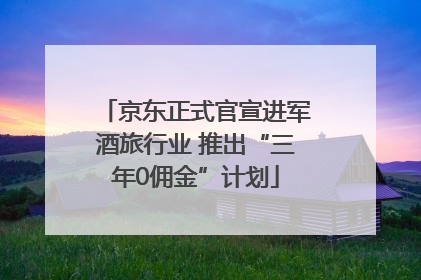 京东正式官宣进军酒旅行业 推出“三年0佣金”计划