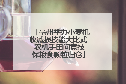 亳州举办小麦机收减损技能大比武 农机手田间竞技保粮食颗粒归仓