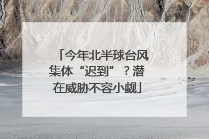 今年北半球台风集体“迟到”？潜在威胁不容小觑