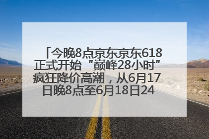 今晚8点京东京东618正式开始“巅峰28小时”疯狂降价高潮，从6月17日晚8点至6月18日24点内最便宜优惠