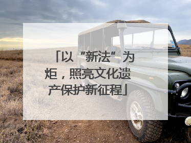 以“新法”为炬，照亮文化遗产保护新征程