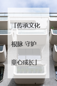 传承文化根脉 守护童心成长