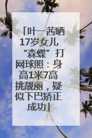 叶一茜晒17岁女儿“森蝶”打网球照：身高1米7高挑靓丽，疑似下巴矫正成功