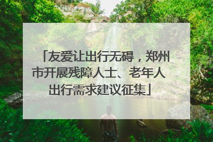 友爱让出行无碍，郑州市开展残障人士、老年人出行需求建议征集