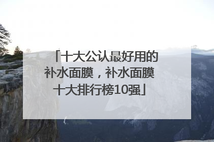 十大公认最好用的补水面膜，补水面膜十大排行榜10强