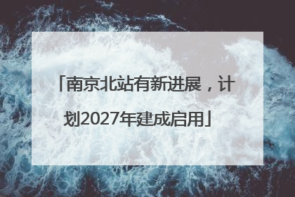 南京北站有新进展，计划2027年建成启用