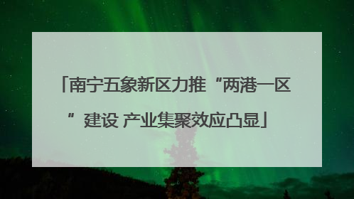 南宁五象新区力推“两港一区”建设 产业集聚效应凸显