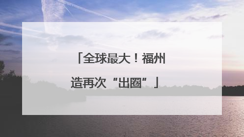 全球最大！福州造再次“出圈”