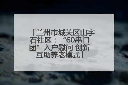 兰州市城关区山字石社区：“60串门团”入户慰问 创新互助养老模式