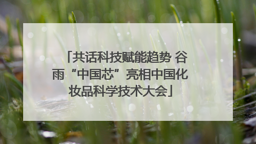 共话科技赋能趋势 谷雨“中国芯”亮相中国化妆品科学技术大会