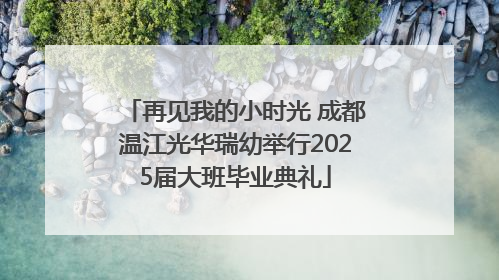 再见我的小时光 成都温江光华瑞幼举行2025届大班毕业典礼