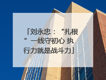 刘永忠：“扎根”一线守初心 执行力就是战斗力