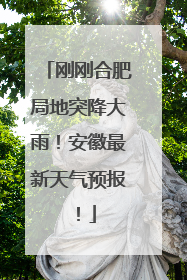 刚刚合肥局地突降大雨！安徽最新天气预报！
