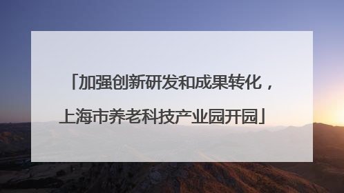 加强创新研发和成果转化，上海市养老科技产业园开园