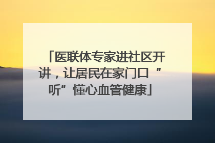 医联体专家进社区开讲，让居民在家门口“听”懂心血管健康