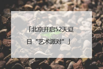 北京开启52天夏日“艺术派对”
