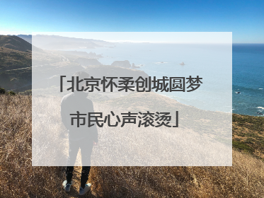 北京怀柔创城圆梦 市民心声滚烫