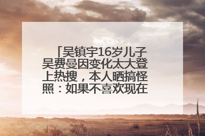 吴镇宇16岁儿子吴费曼因变化太大登上热搜，本人晒搞怪照：如果不喜欢现在的我可以离开