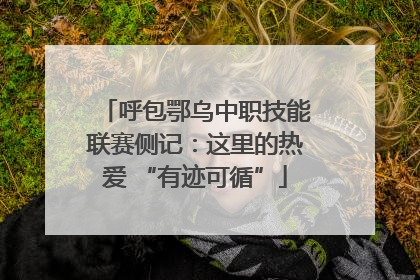 呼包鄂乌中职技能联赛侧记：这里的热爱 “有迹可循”