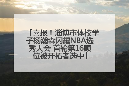 喜报！淄博市体校学子杨瀚森闪耀NBA选秀大会 首轮第16顺位被开拓者选中