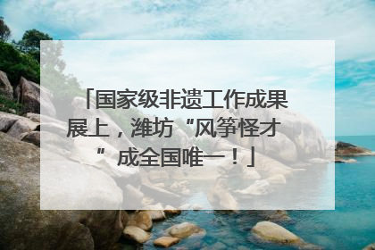 国家级非遗工作成果展上，潍坊“风筝怪才”成全国唯一！