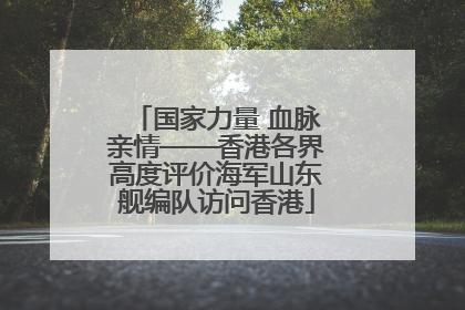 国家力量 血脉亲情——香港各界高度评价海军山东舰编队访问香港