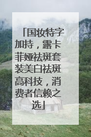 国妆特字加持，露卡菲娅祛斑套装美白祛斑高科技，消费者信赖之选