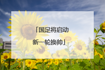 国足将启动新一轮换帅