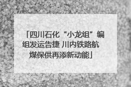 四川石化“小龙组”编组发运告捷 川内铁路航煤保供再添新动能