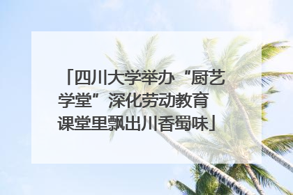 四川大学举办“厨艺学堂”深化劳动教育 课堂里飘出川香蜀味