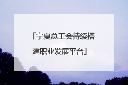 宁夏总工会持续搭建职业发展平台