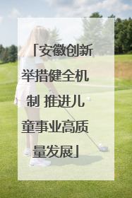 安徽创新举措健全机制 推进儿童事业高质量发展