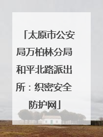 太原市公安局万柏林分局和平北路派出所：织密安全防护网