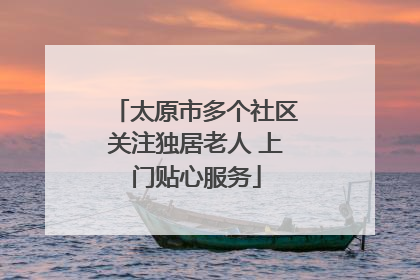 太原市多个社区关注独居老人 上门贴心服务