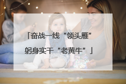 奋战一线“领头雁” 躬身实干“老黄牛”