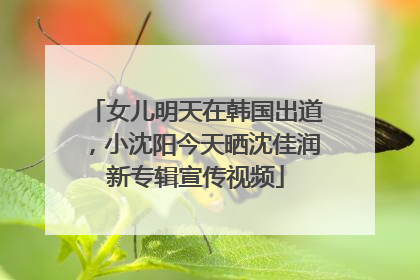 女儿明天在韩国出道，小沈阳今天晒沈佳润新专辑宣传视频