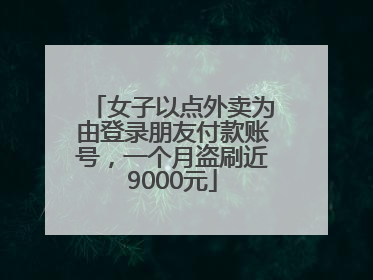 女子以点外卖为由登录朋友付款账号，一个月盗刷近9000元
