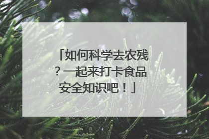 如何科学去农残？一起来打卡食品安全知识吧！
