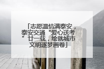志愿温情满泰安，泰安交通“爱心送考”廿一载，绘就城市文明逐梦画卷