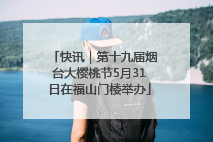 快讯｜第十九届烟台大樱桃节5月31日在福山门楼举办