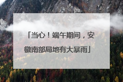 当心！端午期间，安徽南部局地有大暴雨