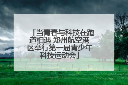 当青春与科技在跑道相遇 郑州航空港区举行第一届青少年科技运动会