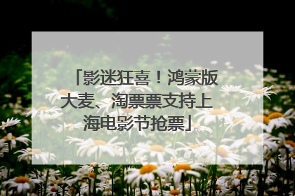 影迷狂喜！鸿蒙版大麦、淘票票支持上海电影节抢票