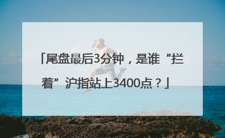尾盘最后3分钟，是谁“拦着”沪指站上3400点？