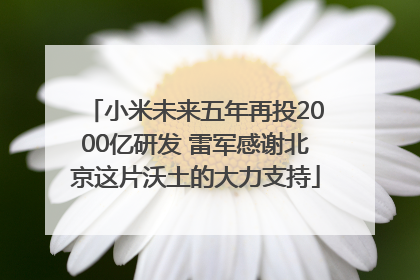 小米未来五年再投2000亿研发 雷军感谢北京这片沃土的大力支持