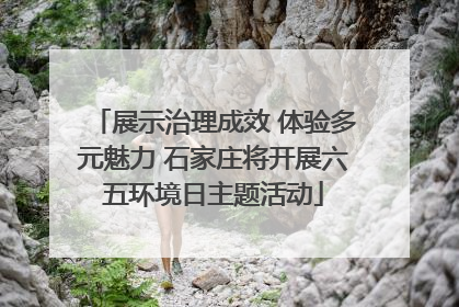 展示治理成效 体验多元魅力 石家庄将开展六五环境日主题活动