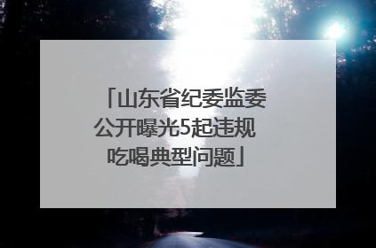 山东省纪委监委公开曝光5起违规吃喝典型问题